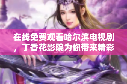 在线免费观看哈尔滨电视剧，丁香花影院为你带来精彩内容