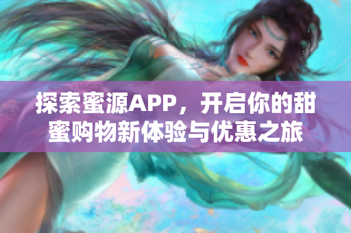 探索蜜源APP，开启你的甜蜜购物新体验与优惠之旅