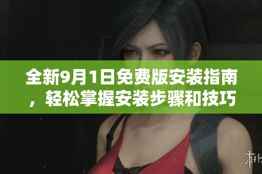 全新9月1日免费版安装指南，轻松掌握安装步骤和技巧