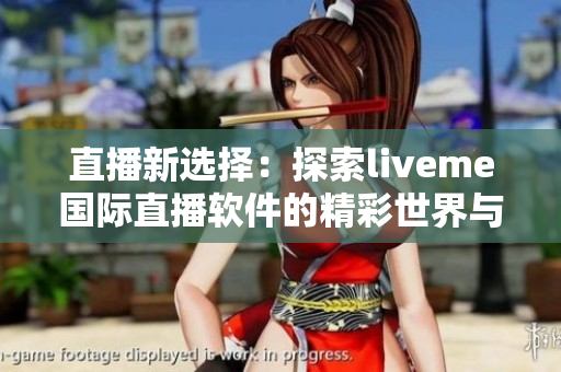 直播新选择：探索liveme国际直播软件的精彩世界与独特魅力