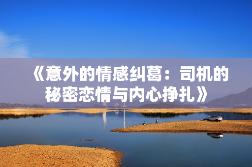 《意外的情感纠葛：司机的秘密恋情与内心挣扎》