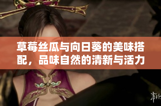 草莓丝瓜与向日葵的美味搭配，品味自然的清新与活力