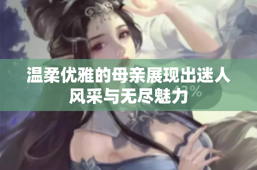 温柔优雅的母亲展现出迷人风采与无尽魅力