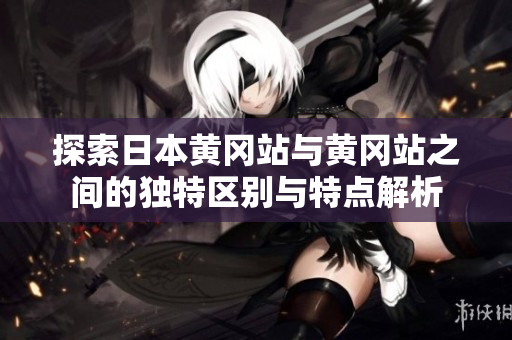 探索日本黄冈站与黄冈站之间的独特区别与特点解析