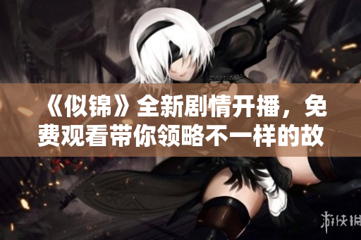 《似锦》全新剧情开播，免费观看带你领略不一样的故事之旅