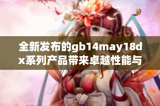 全新发布的gb14may18dx系列产品带来卓越性能与创新设计