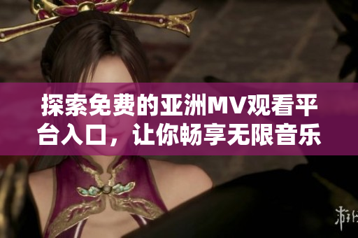 探索免费的亚洲MV观看平台入口，让你畅享无限音乐视听体验