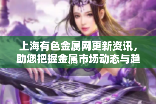上海有色金属网更新资讯，助您把握金属市场动态与趋势分析