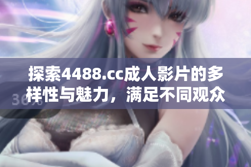 探索4488.cc成人影片的多样性与魅力，满足不同观众需求