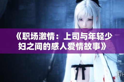 《职场激情：上司与年轻少妇之间的感人爱情故事》