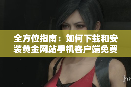 全方位指南：如何下载和安装黄金网站手机客户端免费视频完整版