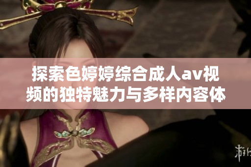 探索色婷婷综合成人av视频的独特魅力与多样内容体验