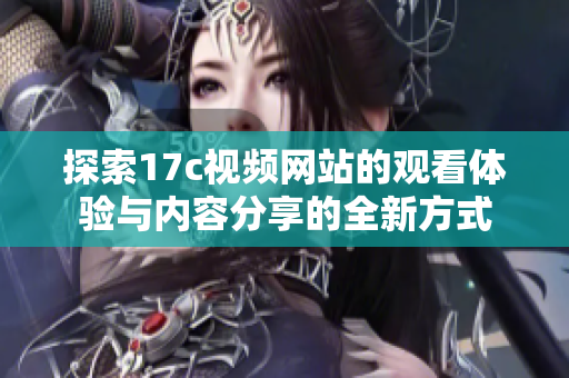 探索17c视频网站的观看体验与内容分享的全新方式