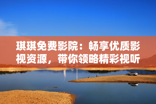 琪琪免费影院：畅享优质影视资源，带你领略精彩视听盛宴