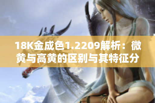 18K金成色1.2209解析：微黄与高黄的区别与其特征分析