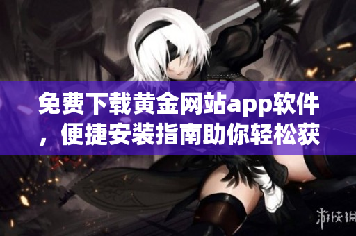 免费下载黄金网站app软件，便捷安装指南助你轻松获取优质服务