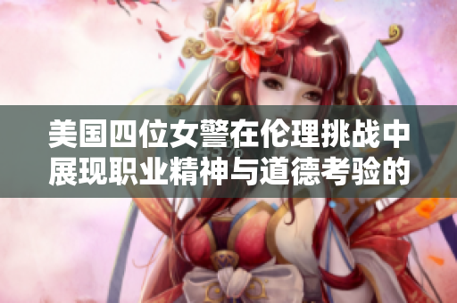 美国四位女警在伦理挑战中展现职业精神与道德考验的故事