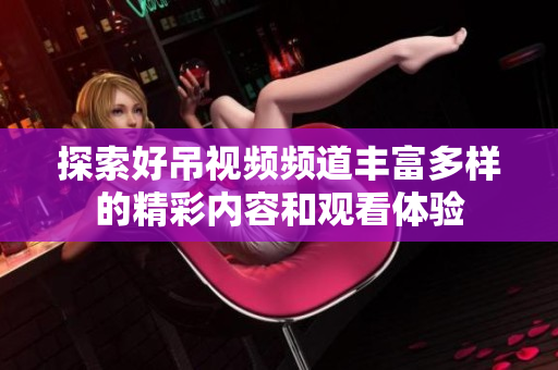 探索好吊视频频道丰富多样的精彩内容和观看体验