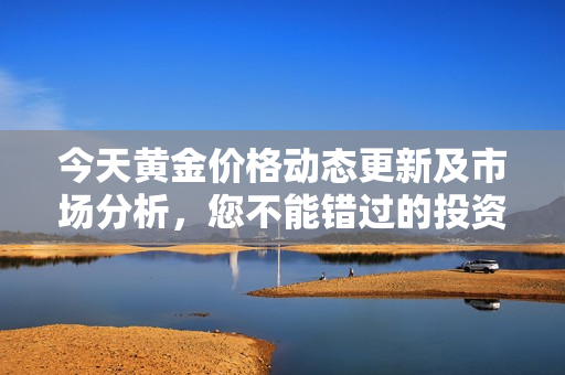 今天黄金价格动态更新及市场分析，您不能错过的投资信息