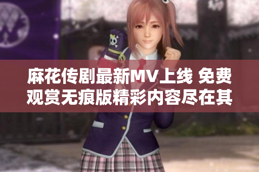 麻花传剧最新MV上线 免费观赏无痕版精彩内容尽在其中