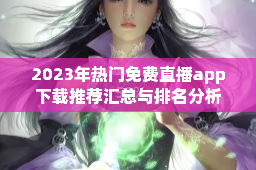 2023年热门免费直播app下载推荐汇总与排名分析