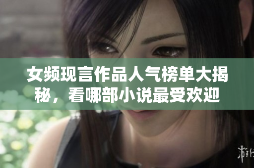 女频现言作品人气榜单大揭秘，看哪部小说最受欢迎