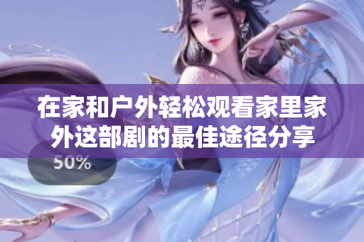 在家和户外轻松观看家里家外这部剧的最佳途径分享