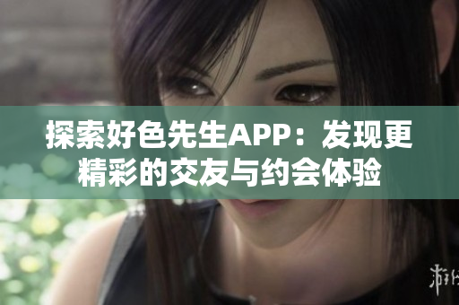 探索好色先生APP：发现更精彩的交友与约会体验