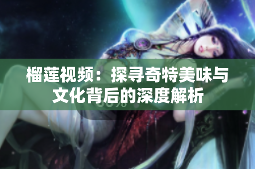 榴莲视频：探寻奇特美味与文化背后的深度解析
