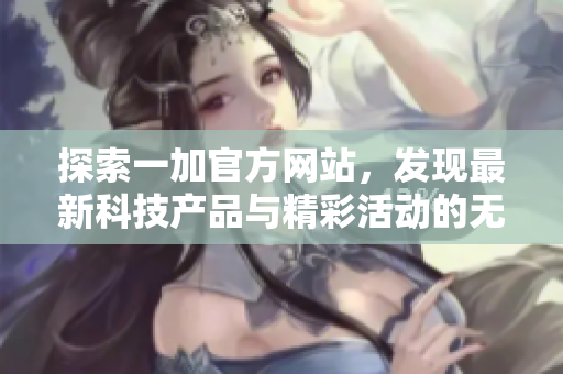 探索一加官方网站，发现最新科技产品与精彩活动的无限可能