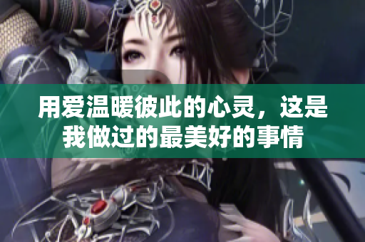 用爱温暖彼此的心灵，这是我做过的最美好的事情