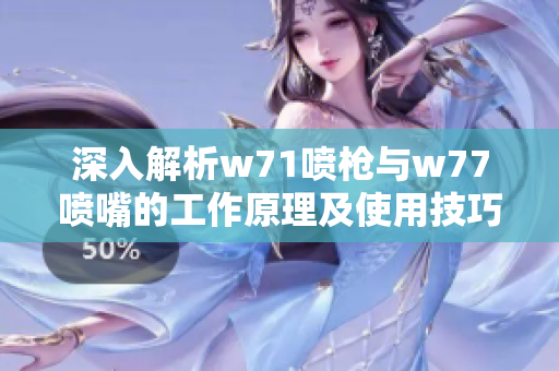 深入解析w71喷枪与w77喷嘴的工作原理及使用技巧视频