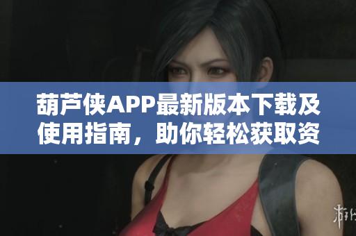 葫芦侠APP最新版本下载及使用指南，助你轻松获取资源
