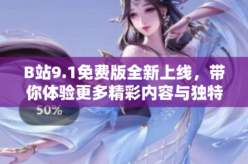 B站9.1免费版全新上线，带你体验更多精彩内容与独特功能
