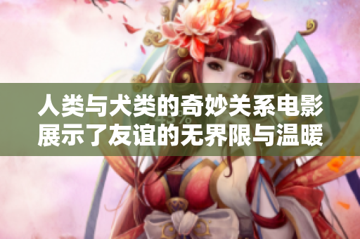 人类与犬类的奇妙关系电影展示了友谊的无界限与温暖情感