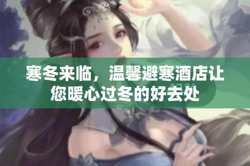 寒冬来临，温馨避寒酒店让您暖心过冬的好去处