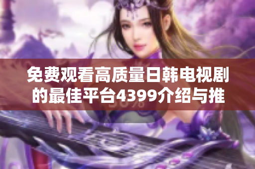 免费观看高质量日韩电视剧的最佳平台4399介绍与推荐
