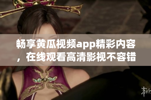 畅享黄瓜视频app精彩内容，在线观看高清影视不容错过