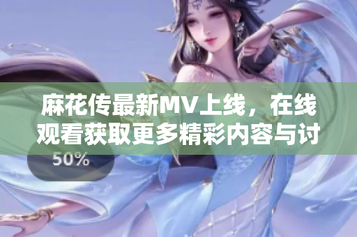 麻花传最新MV上线，在线观看获取更多精彩内容与讨论