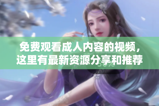 免费观看成人内容的视频，这里有最新资源分享和推荐