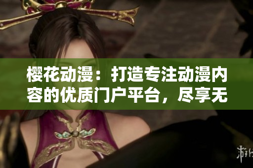 樱花动漫：打造专注动漫内容的优质门户平台，尽享无限精彩