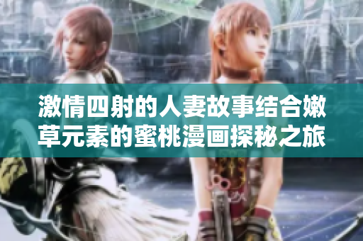 激情四射的人妻故事结合嫩草元素的蜜桃漫画探秘之旅