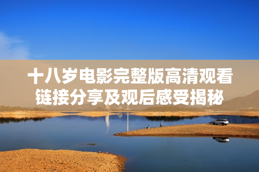 十八岁电影完整版高清观看链接分享及观后感受揭秘