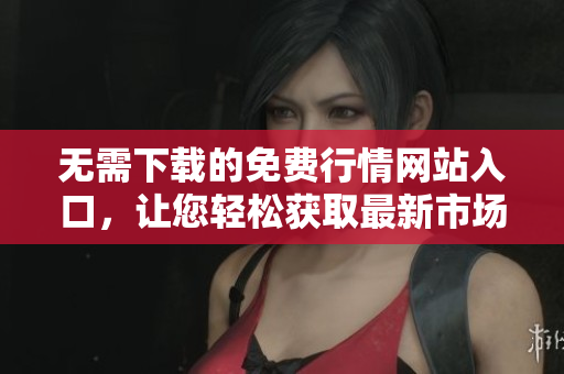 无需下载的免费行情网站入口，让您轻松获取最新市场信息