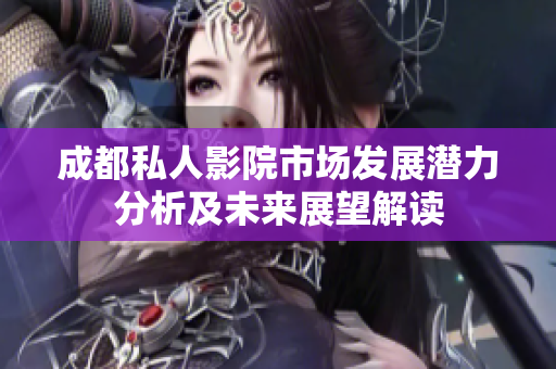 成都私人影院市场发展潜力分析及未来展望解读