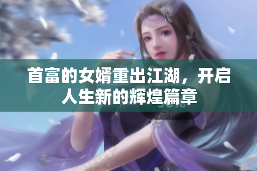 首富的女婿重出江湖，开启人生新的辉煌篇章