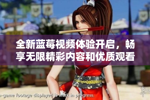 全新蓝莓视频体验开启，畅享无限精彩内容和优质观看服务
