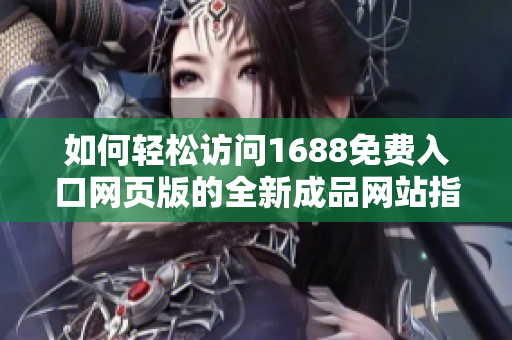 如何轻松访问1688免费入口网页版的全新成品网站指南