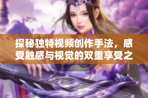 探秘独特视频创作手法，感受触感与视觉的双重享受之旅