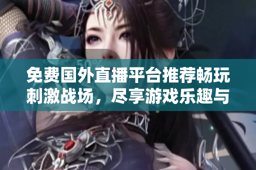 免费国外直播平台推荐畅玩刺激战场，尽享游戏乐趣与热血体验